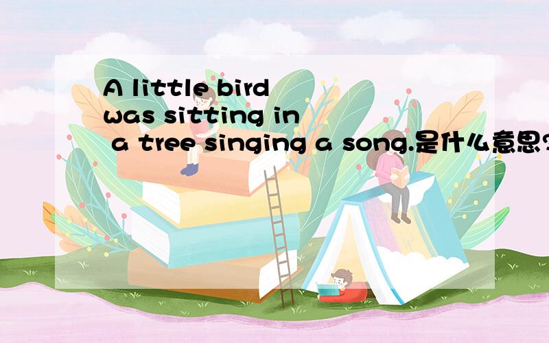 A little bird was sitting in a tree singing a song.是什么意思?