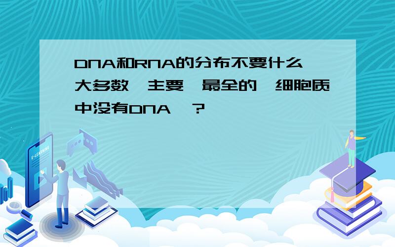 DNA和RNA的分布不要什么大多数、主要,最全的,细胞质中没有DNA嘛？