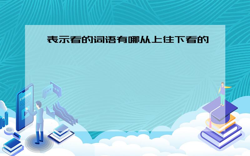 表示看的词语有哪从上往下看的