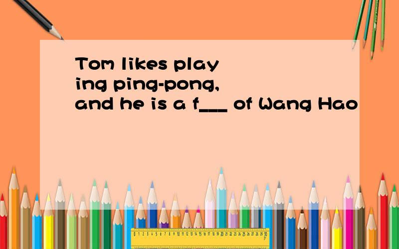 Tom likes playing ping-pong,and he is a f___ of Wang Hao