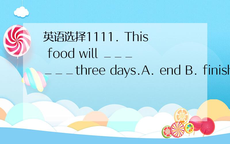 英语选择1111. This food will ______three days.A. end B. finish C