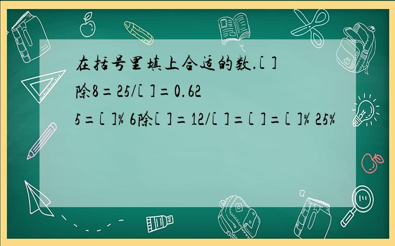 在括号里填上合适的数.[ ]除8=25/[ ]=0.625=[ ]% 6除[ ]=12/[ ]=[ ]=[ ]% 25%