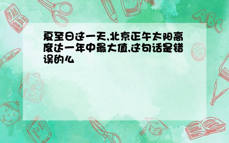 夏至日这一天,北京正午太阳高度达一年中最大值,这句话是错误的么