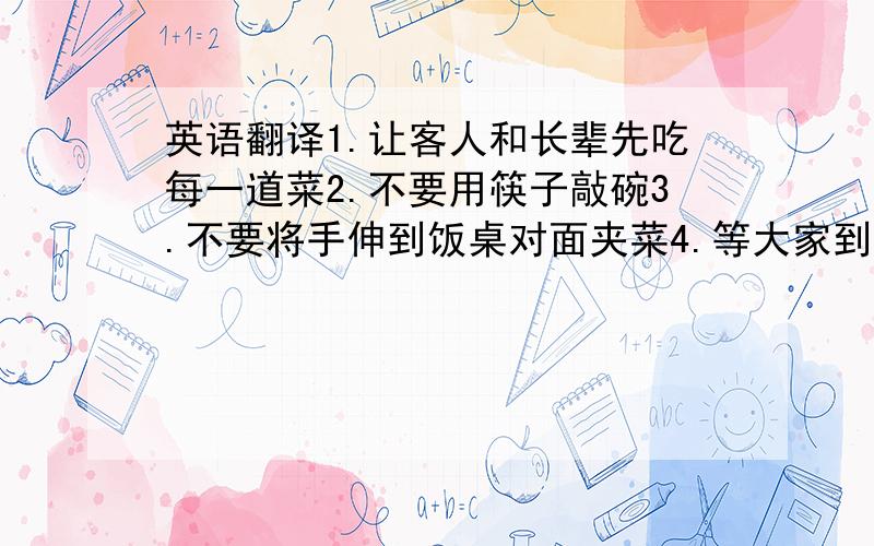 英语翻译1.让客人和长辈先吃每一道菜2.不要用筷子敲碗3.不要将手伸到饭桌对面夹菜4.等大家到齐了,才开始吃5.为主人的