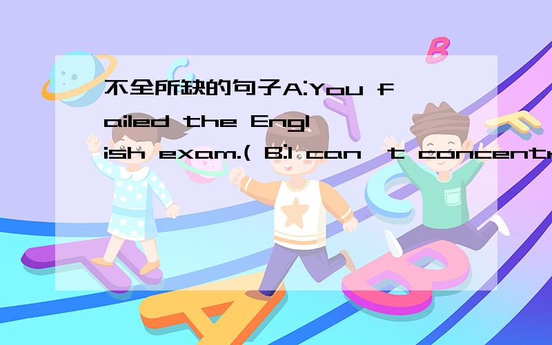 不全所缺的句子A:You failed the English exam.( B:I can't concentrate