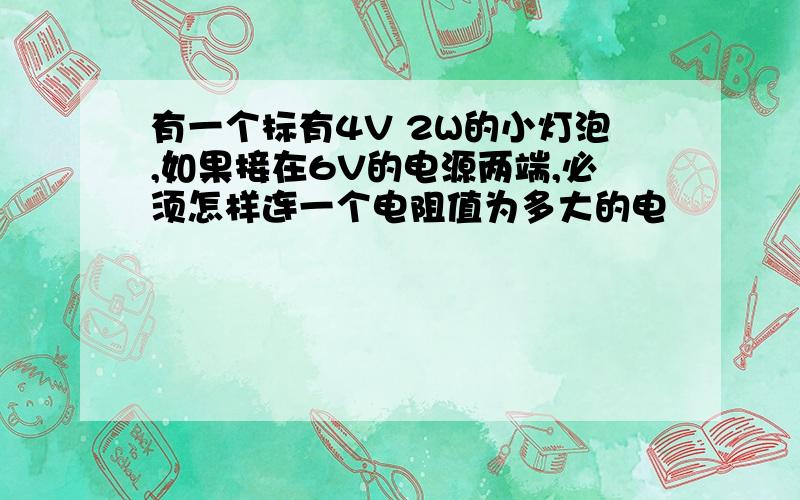 有一个标有4V 2W的小灯泡,如果接在6V的电源两端,必须怎样连一个电阻值为多大的电