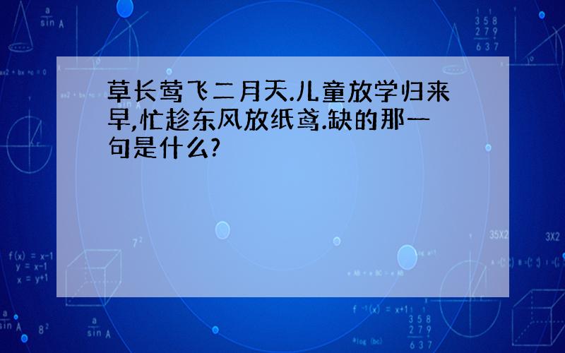 草长莺飞二月天.儿童放学归来早,忙趁东风放纸鸢.缺的那一句是什么?