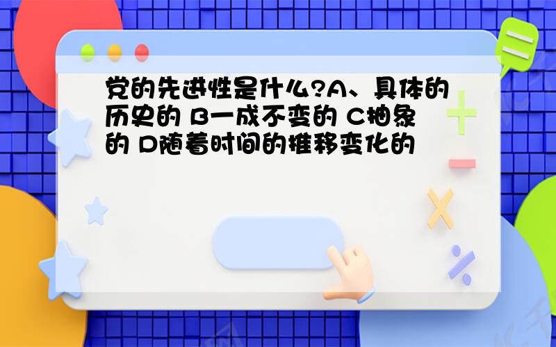 党的先进性是什么?A、具体的历史的 B一成不变的 C抽象的 D随着时间的推移变化的