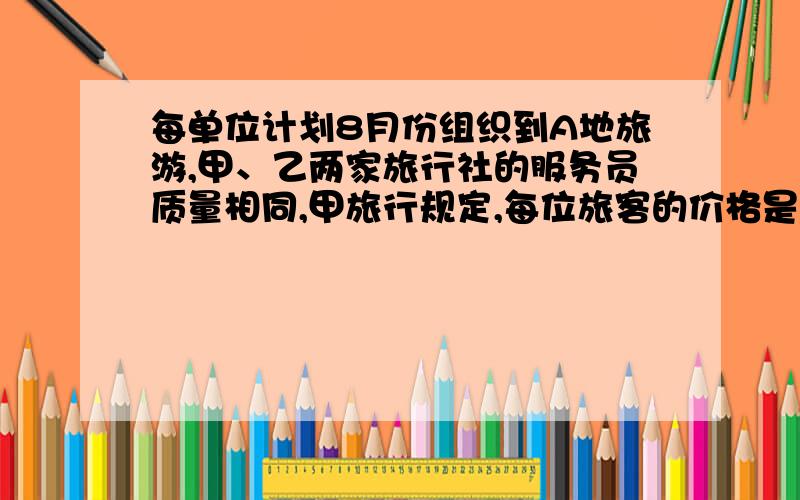 每单位计划8月份组织到A地旅游,甲、乙两家旅行社的服务员质量相同,甲旅行规定,每位旅客的价格是200元,