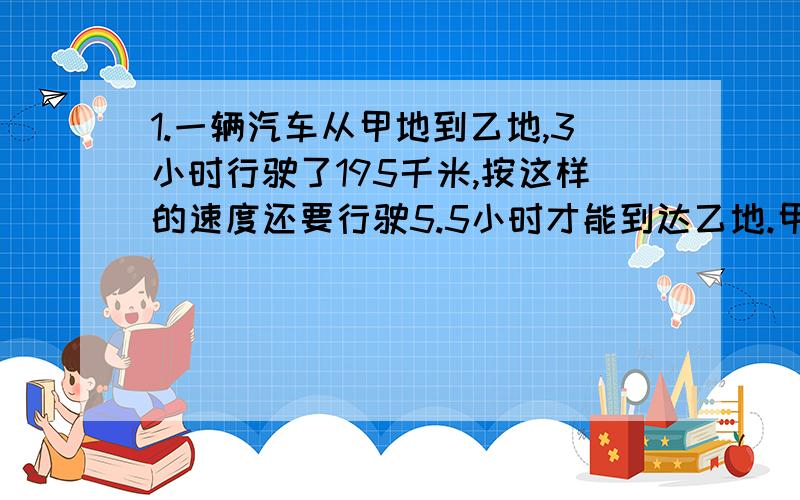 1.一辆汽车从甲地到乙地,3小时行驶了195千米,按这样的速度还要行驶5.5小时才能到达乙地.甲乙两地相距多少千米?