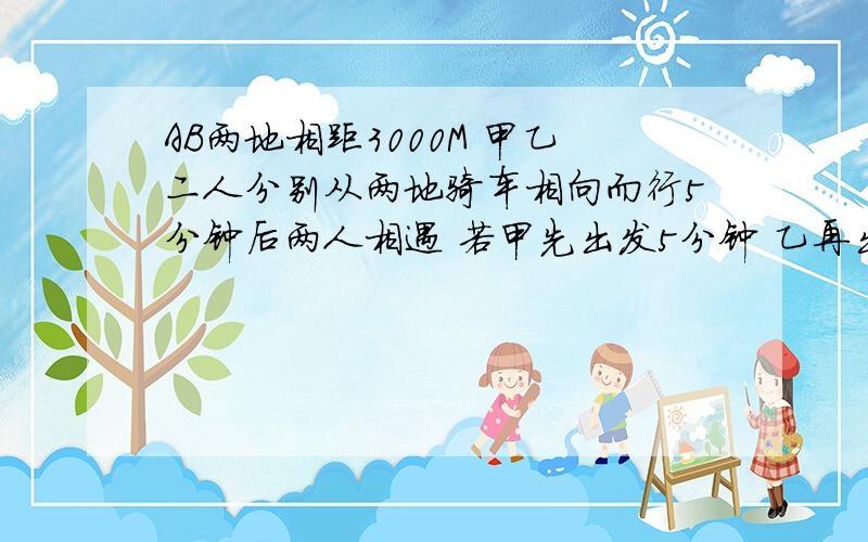 AB两地相距3000M 甲乙二人分别从两地骑车相向而行5分钟后两人相遇 若甲先出发5分钟 乙再出发3分钟后两人相遇 求：