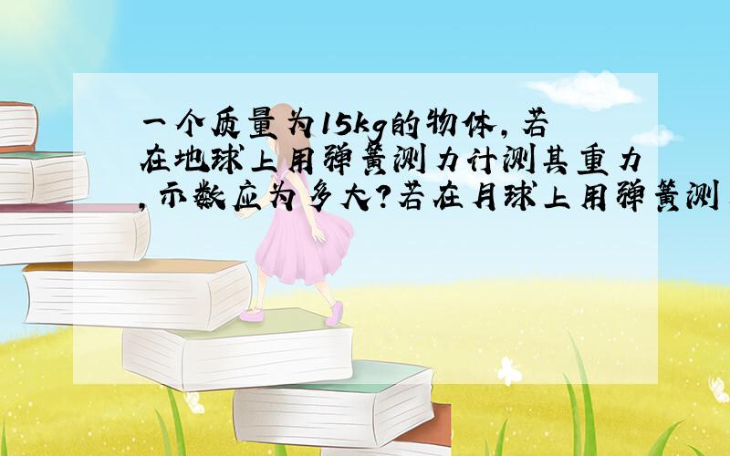 一个质量为15kg的物体,若在地球上用弹簧测力计测其重力,示数应为多大?若在月球上用弹簧测力计测