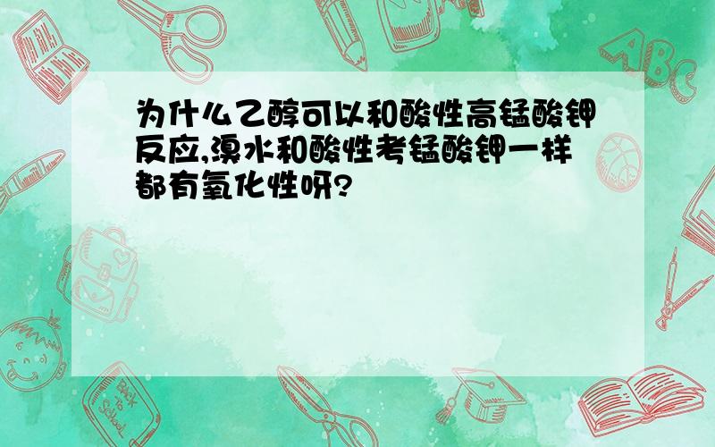 为什么乙醇可以和酸性高锰酸钾反应,溴水和酸性考锰酸钾一样都有氧化性呀?