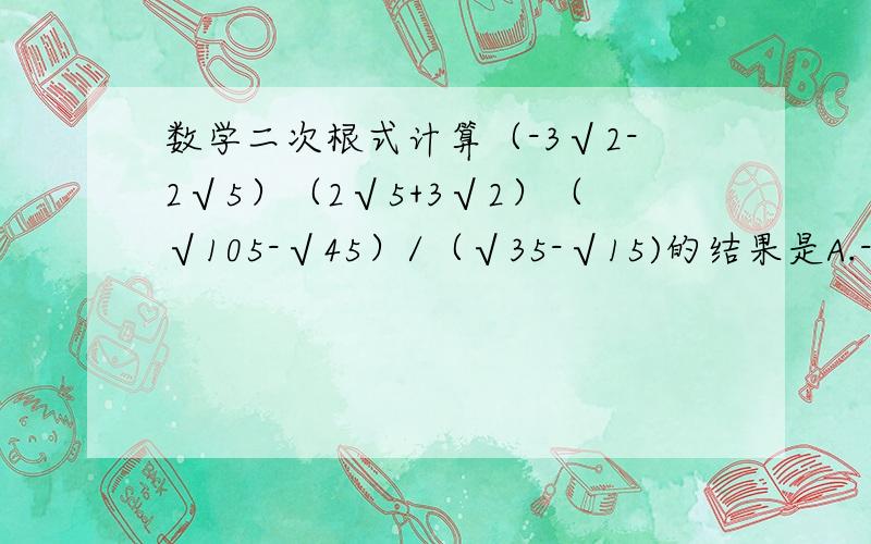 数学二次根式计算（-3√2-2√5）（2√5+3√2）（√105-√45）/（√35-√15)的结果是A.-√3 B.√