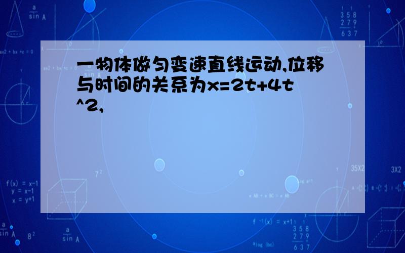 一物体做匀变速直线运动,位移与时间的关系为x=2t+4t^2,