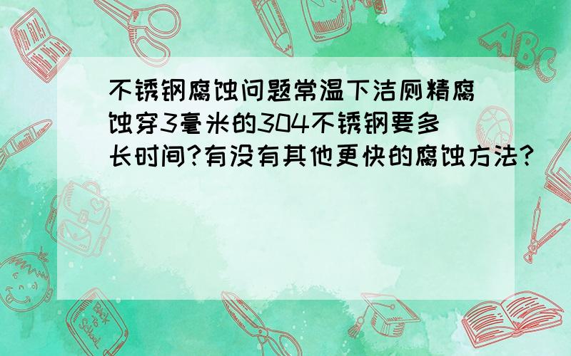 不锈钢腐蚀问题常温下洁厕精腐蚀穿3毫米的304不锈钢要多长时间?有没有其他更快的腐蚀方法?