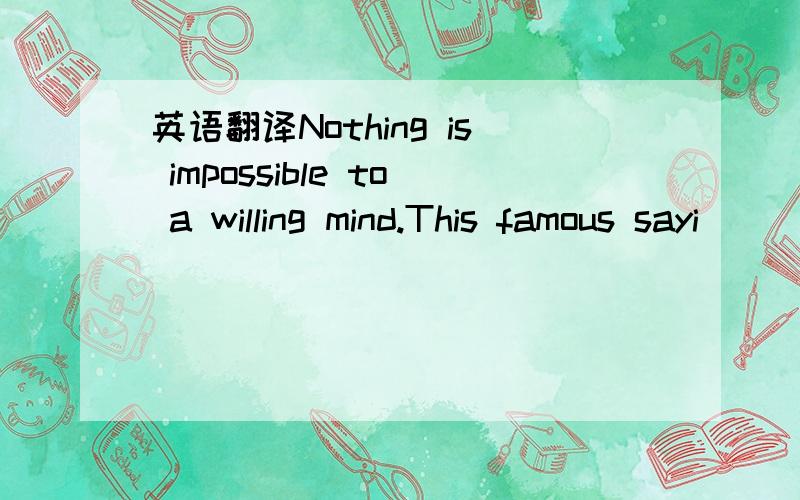 英语翻译Nothing is impossible to a willing mind.This famous sayi