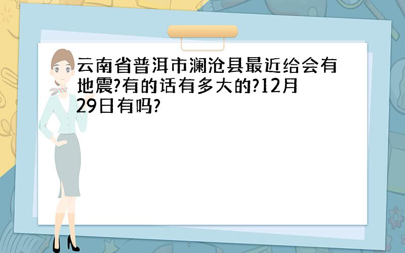 云南省普洱市澜沧县最近给会有地震?有的话有多大的?12月29日有吗?