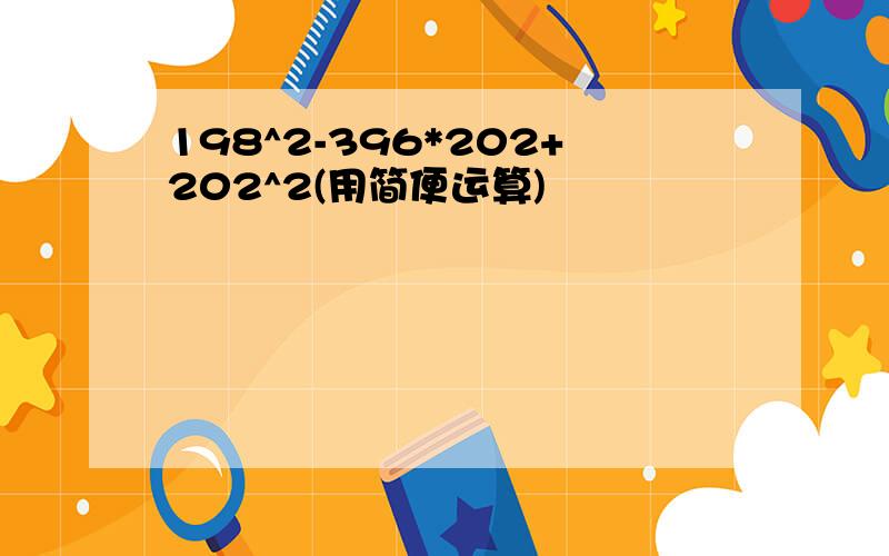 198^2-396*202+202^2(用简便运算)