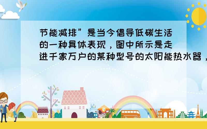 节能减排”是当今倡导低碳生活的一种具体表现，图中所示是走进千家万户的某种型号的太阳能热水器，下表提供的是装满水的太阳能热