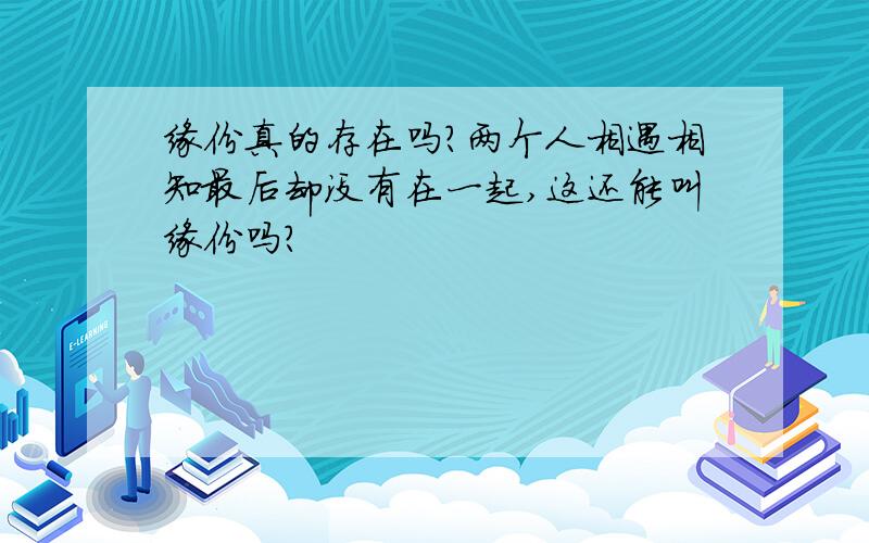 缘份真的存在吗?两个人相遇相知最后却没有在一起,这还能叫缘份吗?