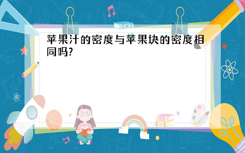 苹果汁的密度与苹果块的密度相同吗?