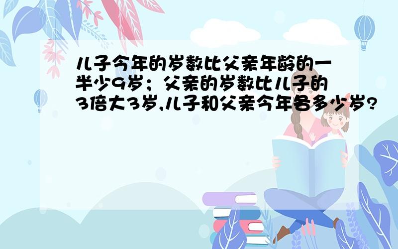 儿子今年的岁数比父亲年龄的一半少9岁；父亲的岁数比儿子的3倍大3岁,儿子和父亲今年各多少岁?