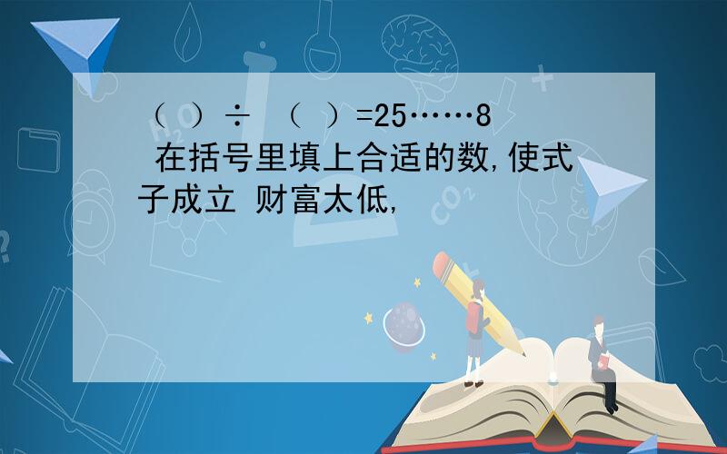 （ ）÷ （ ）=25……8 在括号里填上合适的数,使式子成立 财富太低,