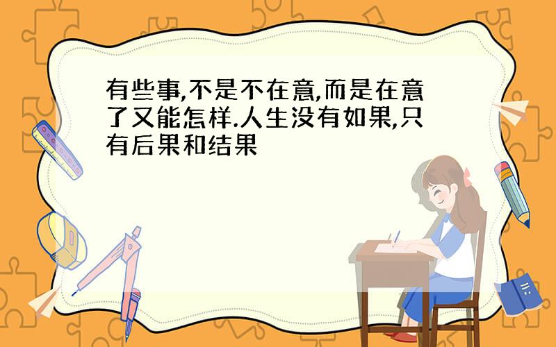 有些事,不是不在意,而是在意了又能怎样.人生没有如果,只有后果和结果