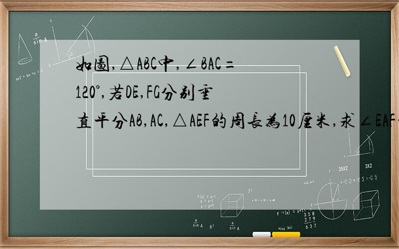 如图,△ABC中,∠BAC=120°,若DE,FG分别垂直平分AB,AC,△AEF的周长为10厘米,求∠EAF的度数