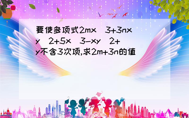 要使多项式2mx^3+3nxy^2+5x^3-xy^2+y不含3次项,求2m+3n的值