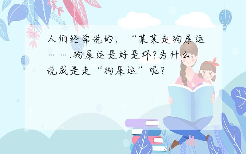 人们经常说的：“某某走狗屎运…….狗屎运是好是坏?为什么说成是走“狗屎运”呢?