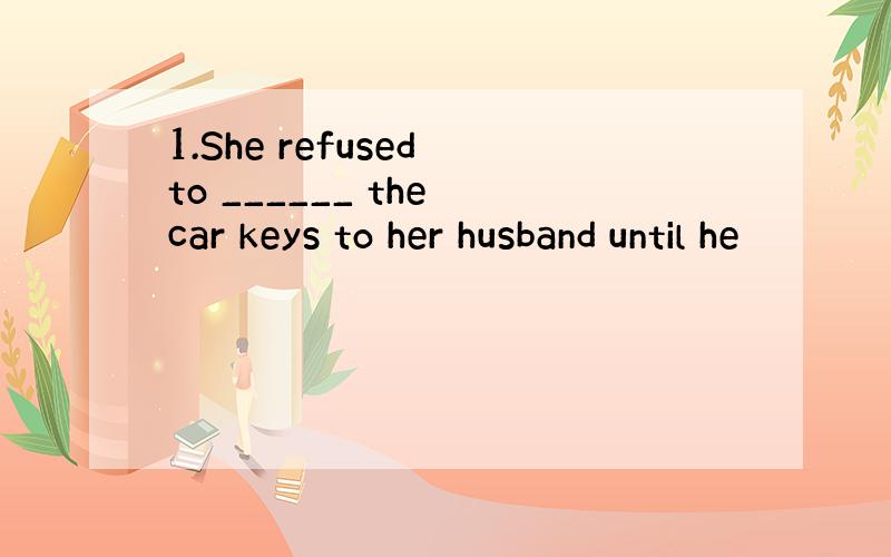 1.She refused to ______ the car keys to her husband until he