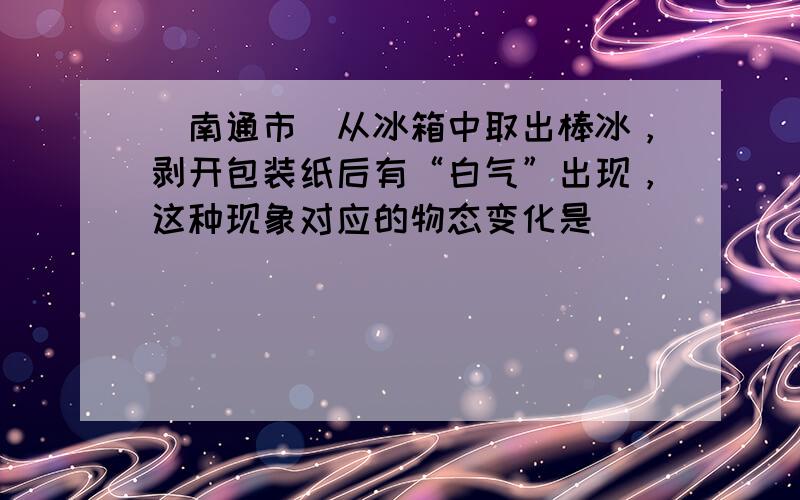 （南通市）从冰箱中取出棒冰，剥开包装纸后有“白气”出现，这种现象对应的物态变化是（　　）