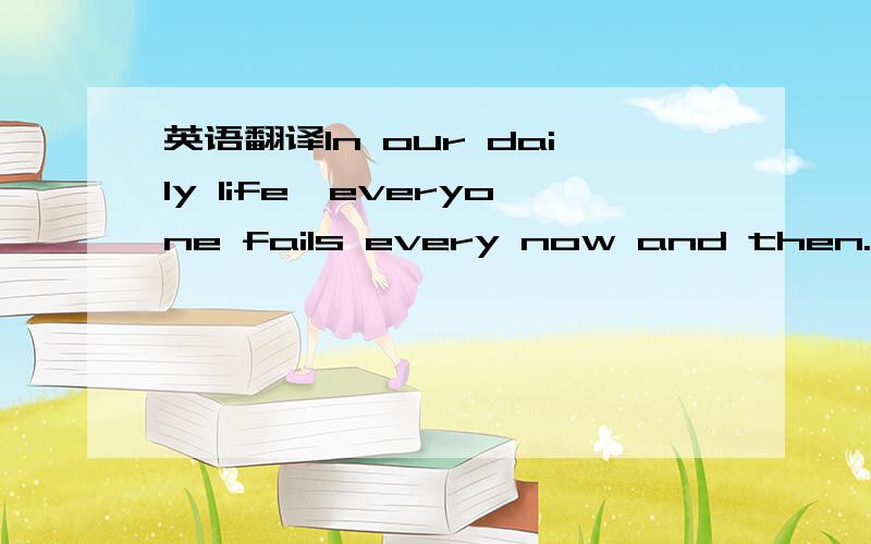 英语翻译In our daily life,everyone fails every now and then.It i