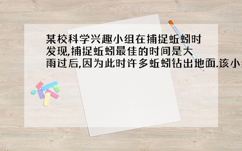 某校科学兴趣小组在捕捉蚯蚓时发现,捕捉蚯蚓最佳的时间是大雨过后,因为此时许多蚯蚓钻出地面.该小组的同学提出这样的假设：可