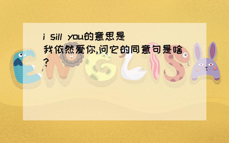 i sill you的意思是我依然爱你,问它的同意句是啥?