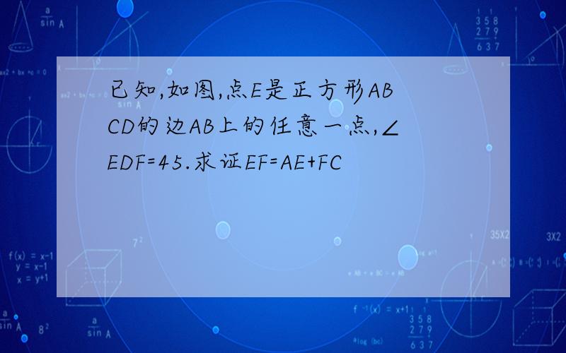 已知,如图,点E是正方形ABCD的边AB上的任意一点,∠EDF=45.求证EF=AE+FC