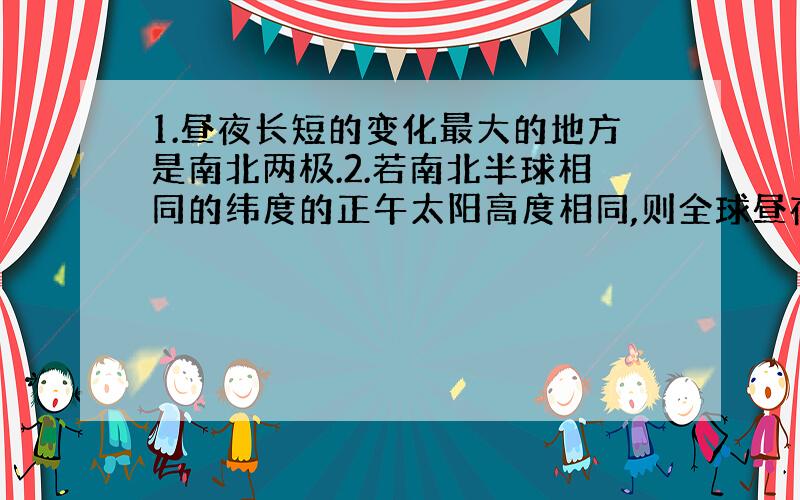 1.昼夜长短的变化最大的地方是南北两极.2.若南北半球相同的纬度的正午太阳高度相同,则全球昼夜平分.哪一句是正确的,最好