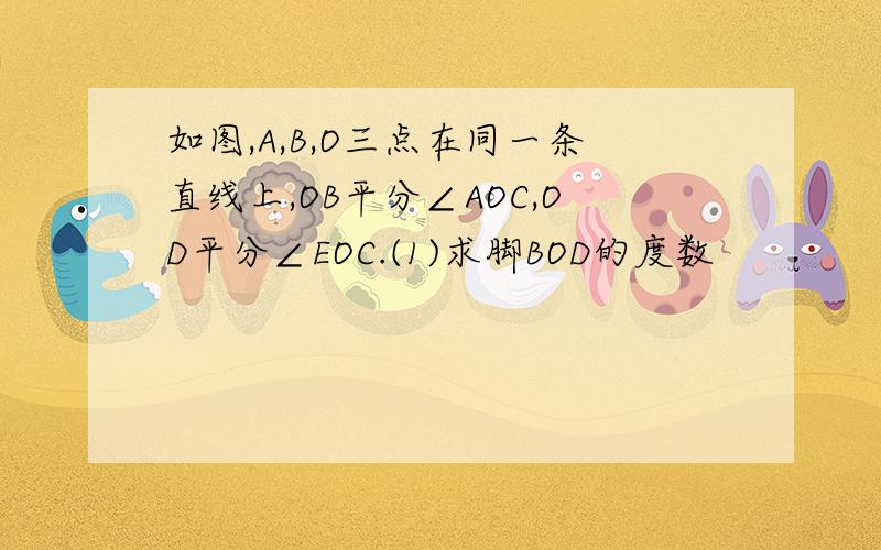 如图,A,B,O三点在同一条直线上,OB平分∠AOC,OD平分∠EOC.(1)求脚BOD的度数