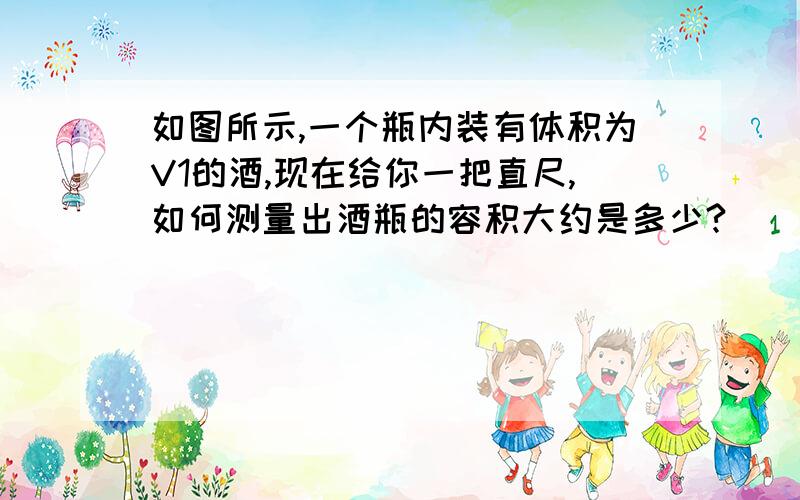 如图所示,一个瓶内装有体积为V1的酒,现在给你一把直尺,如何测量出酒瓶的容积大约是多少?