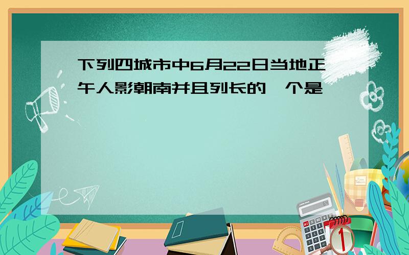 下列四城市中6月22日当地正午人影朝南并且列长的一个是