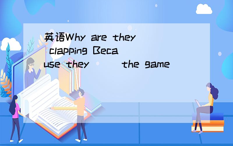 英语Why are they clapping Because they __ the game