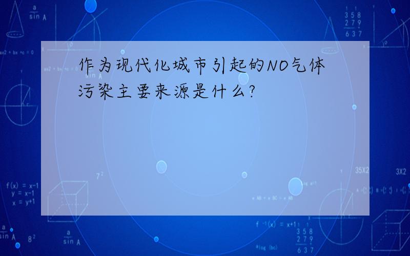 作为现代化城市引起的NO气体污染主要来源是什么?