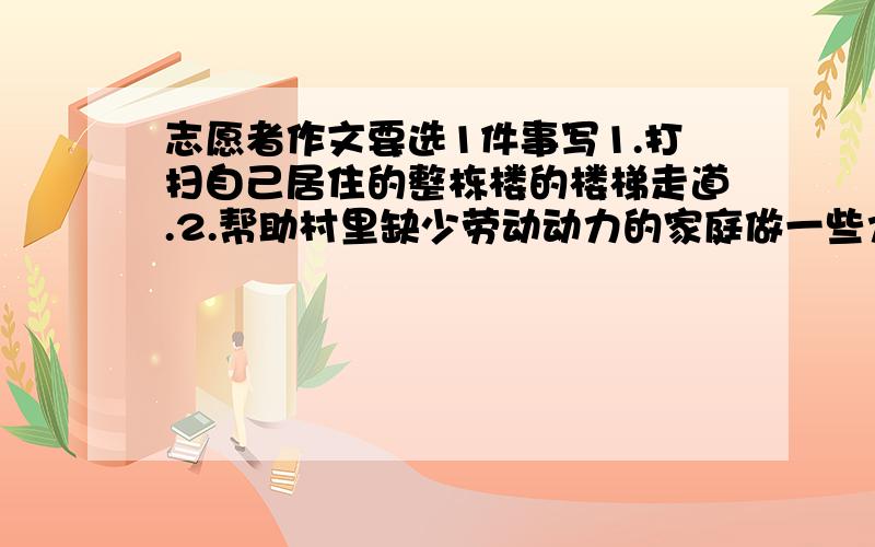 志愿者作文要选1件事写1.打扫自己居住的整栋楼的楼梯走道.2.帮助村里缺少劳动动力的家庭做一些力所能及的农活.3.去福利