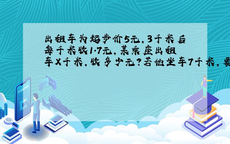 出租车为起步价5元,3千米后每千米收1.7元,某乘座出租车X千米,收多少元?若他坐车7千米,要多少元?