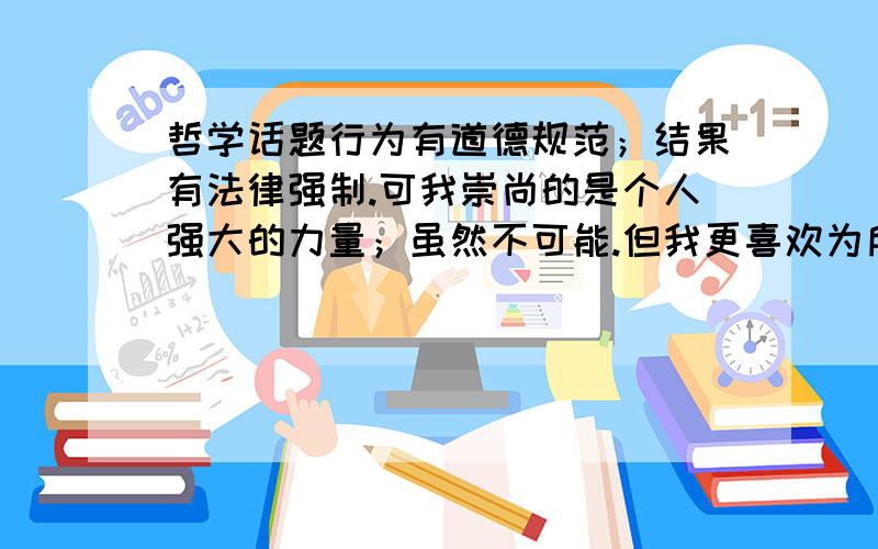 哲学话题行为有道德规范；结果有法律强制.可我崇尚的是个人强大的力量；虽然不可能.但我更喜欢为所欲为的生活.没有道德；没有