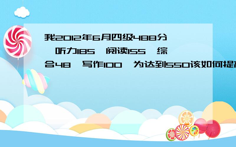 我2012年6月四级488分,听力185,阅读155,综合48,写作100,为达到550该如何提高?