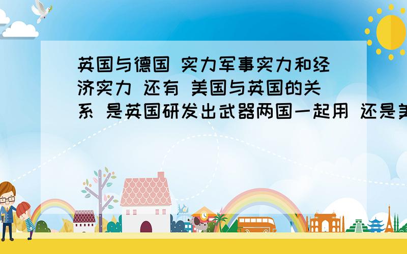 英国与德国 实力军事实力和经济实力 还有 美国与英国的关系 是英国研发出武器两国一起用 还是美国研发出武器一起用英国未来