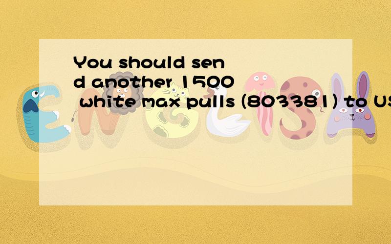 You should send another 1500 white max pulls (803381) to US